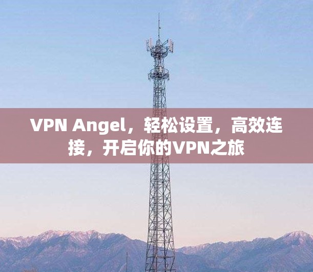 VPN Angel,轻松设置,高效连接,开启你的VPN之旅 VPN Angel,轻松设置,高效连接,开启你的VPN之旅