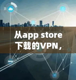从app store下载的VPN,隐藏的高效下载技巧 从app store下载的VPN,隐藏的高效下载技巧