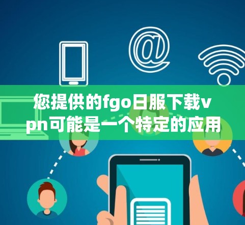您提供的fgo日服下载vpn可能是一个特定的应用程序名称或缩写。以下是一些可能的解释和建议 您提供的fgo日服下载vpn可能是一个特定的应用程序名称或缩写。以下是一些可能的解释和建议