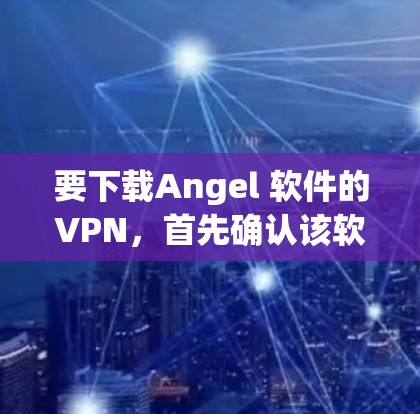要下载Angel 软件的VPN，首先确认该软件的存在。如果 angel 软件确实存在，建议通过以下步骤进行下载和配置