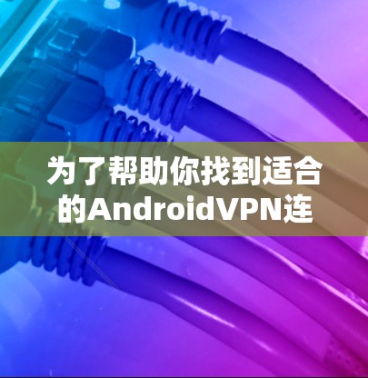 为了帮助你找到适合的AndroidVPN连接工具,以下是详细的步骤和推荐 为了帮助你找到适合的AndroidVPN连接工具,以下是详细的步骤和推荐