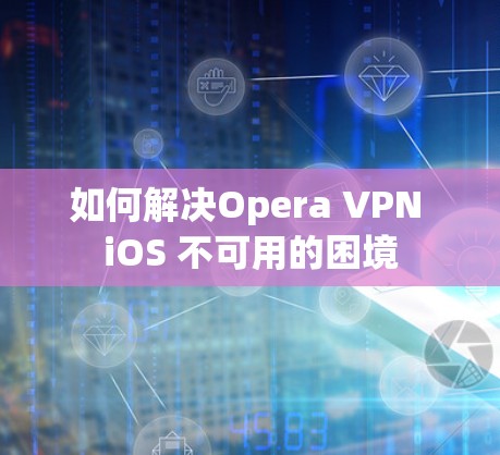 如何解决Opera VPN iOS 不可用的困境