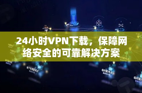 24小时VPN下载,保障网络安全的可靠解决方案 24小时VPN下载,保障网络安全的可靠解决方案