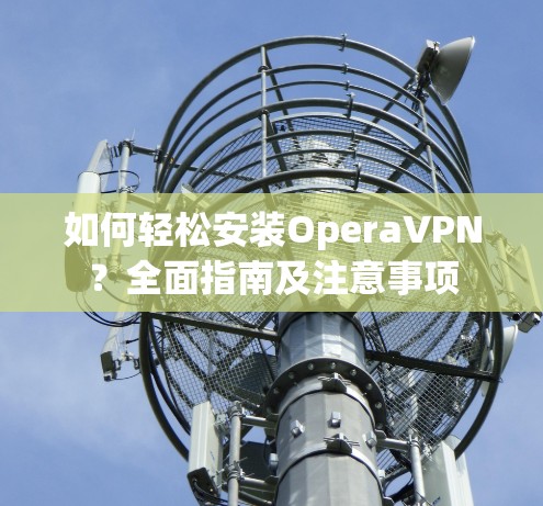 如何轻松安装OperaVPN？全面指南及注意事项