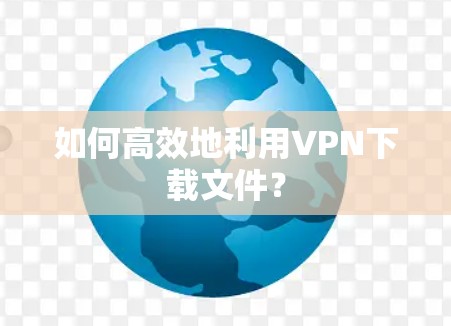 如何高效地利用VPN下载文件？