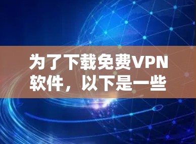 为了下载免费VPN软件，以下是一些推荐和建议