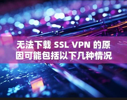 无法下载 SSL VPN 的原因可能包括以下几种情况 无法下载 SSL VPN 的原因可能包括以下几种情况