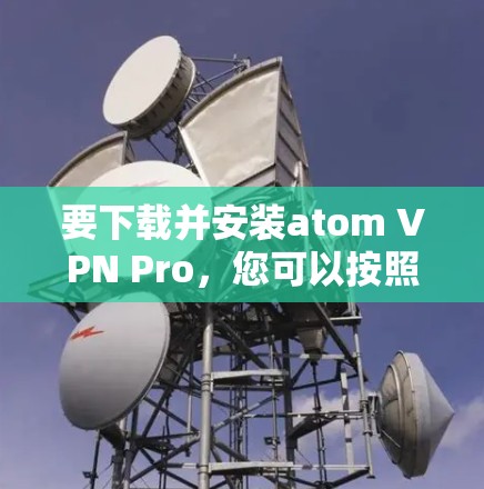 要下载并安装atom VPN Pro,您可以按照以下步骤操作 要下载并安装atom VPN Pro,您可以按照以下步骤操作