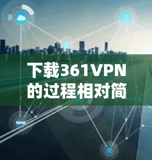 下载361VPN的过程相对简单,以下是详细的步骤指南 下载361VPN的过程相对简单,以下是详细的步骤指南