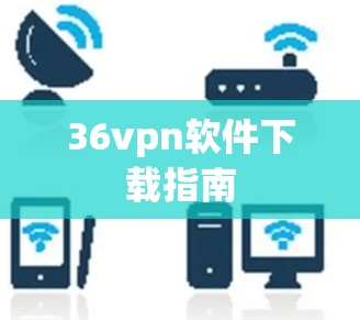 36vpn软件下载指南 36vpn软件下载指南
