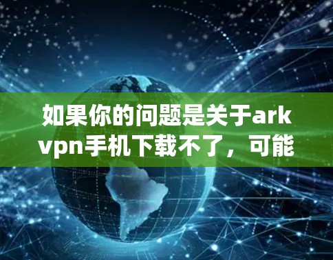 如果你的问题是关于arkvpn手机下载不了,可能需要考虑以下几种可能性,并提供相应的解决方案 如果你的问题是关于arkvpn手机下载不了,可能需要考虑以下几种可能性,并提供相应的解决方案