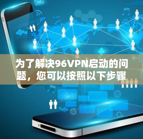 为了解决96VPN启动的问题，您可以按照以下步骤操作