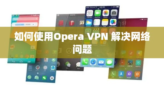 如何使用Opera VPN 解决网络问题 如何使用Opera VPN 解决网络问题