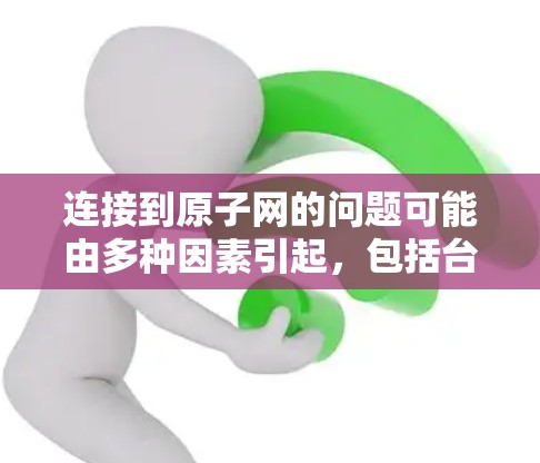 连接到原子网的问题可能由多种因素引起，包括台服和原子网的兼容性、设备的兼容性、网络连接等。以下是一些可能的原因和解决方法