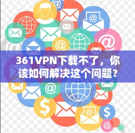 361VPN下载不了,你该如何解决这个问题? 361VPN下载不了,你该如何解决这个问题?