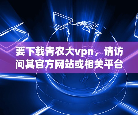 要下载青农大vpn，请访问其官方网站或相关平台，查找并下载游戏。以下是详细的步骤