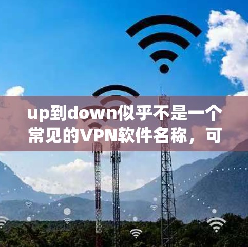 up到down似乎不是一个常见的VPN软件名称，可能是打字错误或者其他误写。VPN软件通常会有明确的名称，比如UpToDown、VpnToDown或其他类似的名称