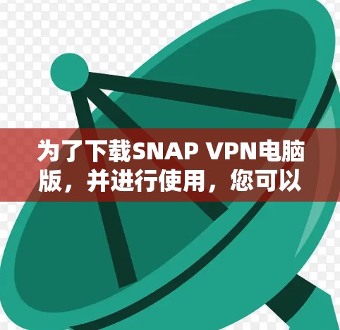 为了下载SNAP VPN电脑版，并进行使用，您可以按照以下步骤操作
