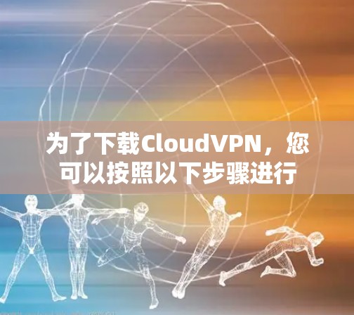 为了下载CloudVPN,您可以按照以下步骤进行 为了下载CloudVPN,您可以按照以下步骤进行