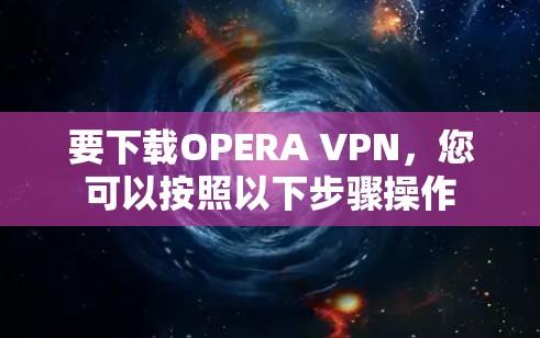 要下载OPERA VPN,您可以按照以下步骤操作