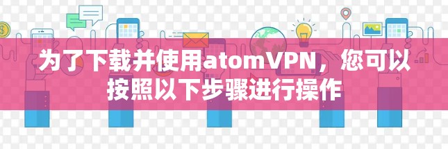 为了下载并使用atomVPN,您可以按照以下步骤进行操作 为了下载并使用atomVPN,您可以按照以下步骤进行操作
