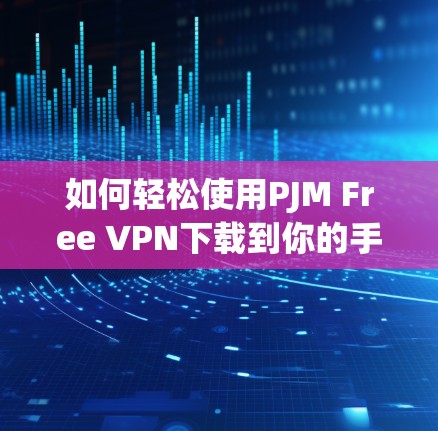 如何轻松使用PJM Free VPN下载到你的手机