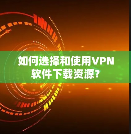 如何选择和使用VPN软件下载资源? 如何选择和使用VPN软件下载资源?