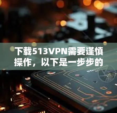 下载513VPN需要谨慎操作，以下是一步步的指南