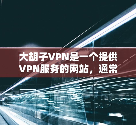 大胡子VPN是一个提供VPN服务的网站，通常需要通过合法渠道下载。以下是一些步骤，帮助你下载并安装大胡子VPN