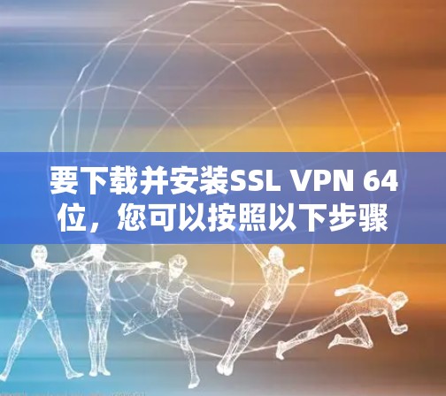 要下载并安装SSL VPN 64位，您可以按照以下步骤进行