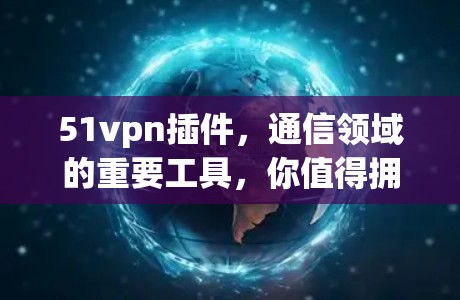 51vpn插件,通信领域的重要工具,你值得拥有 51vpn插件,通信领域的重要工具,你值得拥有