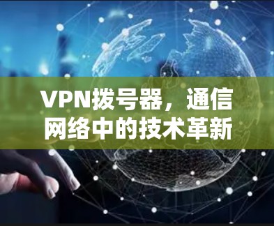 VPN拨号器，通信网络中的技术革新与未来展望