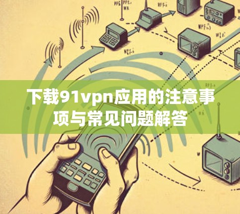 下载91vpn应用的注意事项与常见问题解答 下载91vpn应用的注意事项与常见问题解答