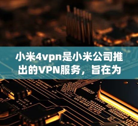 小米4vpn是小米公司推出的VPN服务，旨在为用户提供一个安全且易于使用的网络访问环境。以下是下载小米4vpn的步骤