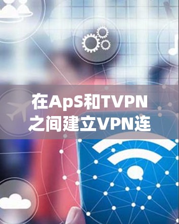 在ApS和TVPN之间建立VPN连接时，可能遇到的问题可以按照以下步骤逐步解决
