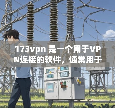 173vpn 是一个用于VPN连接的软件，通常用于添加到已连接的网络或下载特定的下载链接。以下是关于如何使用 173vpn 下载软件的步骤
