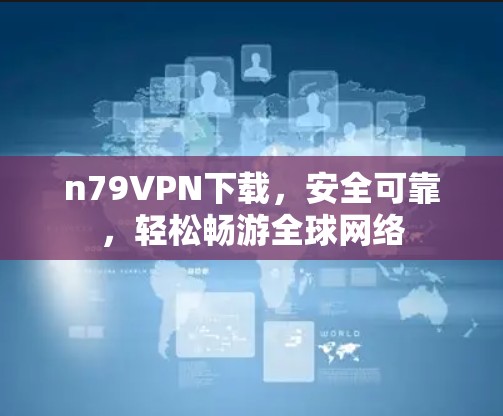 n79VPN下载，安全可靠，轻松畅游全球网络