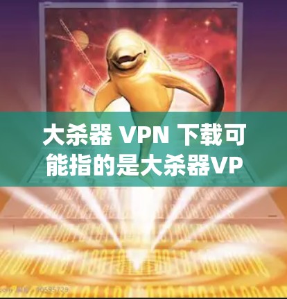 大杀器 VPN 下载可能指的是大杀器VPN(Big杀器VPN)这是一种提供VPN服务的网络服务,通常用于在线会议、文件传输、视频会议等场景。以下是关于大杀器VPN的一些信息 大杀器 VPN 下载可能指的是大杀器VPN(Big杀器VPN)这是一种提供VPN服务的网络服务,通常用于在线会议、文件传输、视频会议等场景。以下是关于大杀器VPN的一些信息