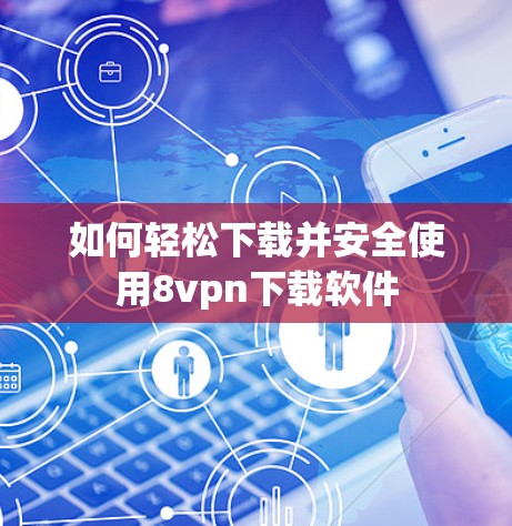 如何轻松下载并安全使用8vpn下载软件 如何轻松下载并安全使用8vpn下载软件