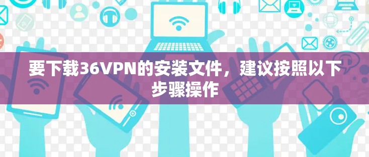 要下载36VPN的安装文件,建议按照以下步骤操作 要下载36VPN的安装文件,建议按照以下步骤操作
