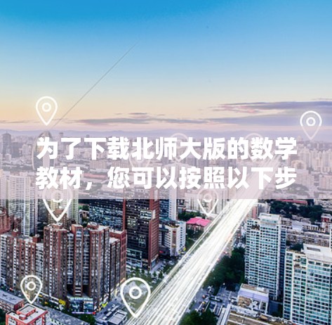为了下载北师大版的数学教材，您可以按照以下步骤操作