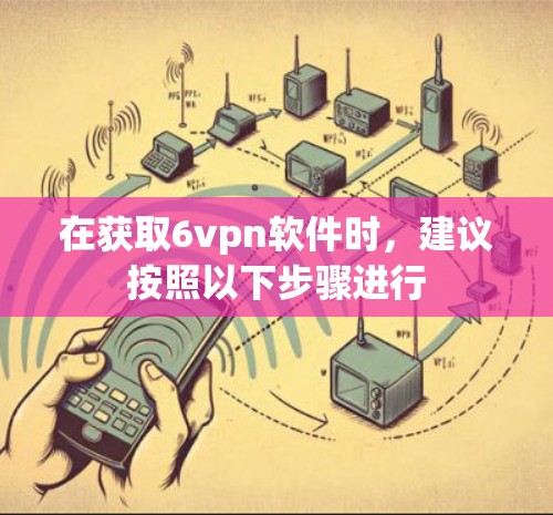 在获取6vpn软件时,建议按照以下步骤进行 在获取6vpn软件时,建议按照以下步骤进行