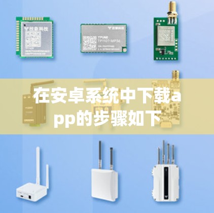 在安卓系统中下载app的步骤如下 在安卓系统中下载app的步骤如下
