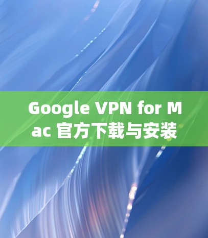 Google VPN for Mac 官方下载与安装指南