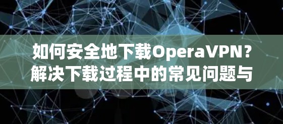 如何安全地下载OperaVPN？解决下载过程中的常见问题与优化建议