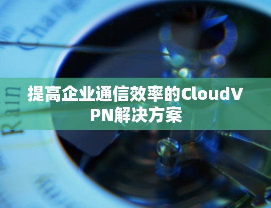 提高企业通信效率的CloudVPN解决方案