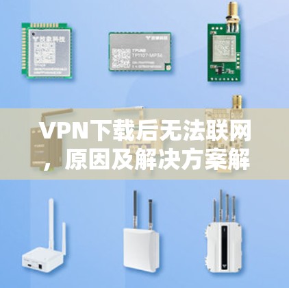 VPN下载后无法联网,原因及解决方案解析 VPN下载后无法联网,原因及解决方案解析