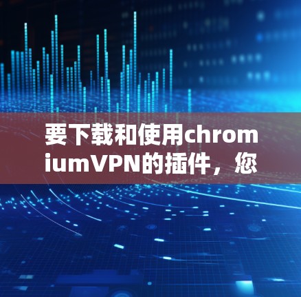 要下载和使用chromiumVPN的插件，您可以按照以下步骤进行操作