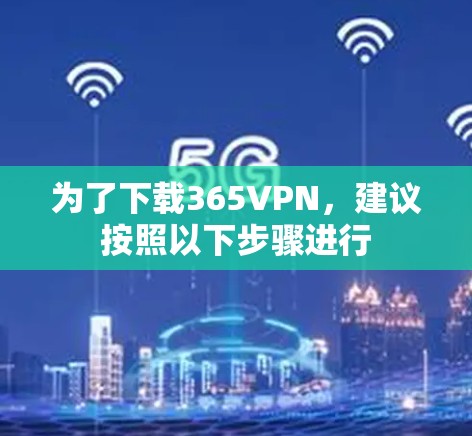 为了下载365VPN,建议按照以下步骤进行 为了下载365VPN,建议按照以下步骤进行