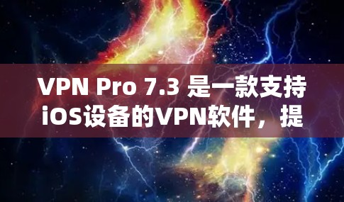 VPN Pro 7.3 是一款支持iOS设备的VPN软件,提供多种功能,包括设置、删除和删除缓存等。如果你需要下载并安装该软件到iOS设备上,可以按照以下步骤操作 VPN Pro 7.3 是一款支持iOS设备的VPN软件,提供多种功能,包括设置、删除和删除缓存等。如果你需要下载并安装该软件到iOS设备上,可以按照以下步骤操作